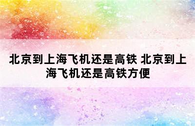 北京到上海飞机还是高铁 北京到上海飞机还是高铁方便